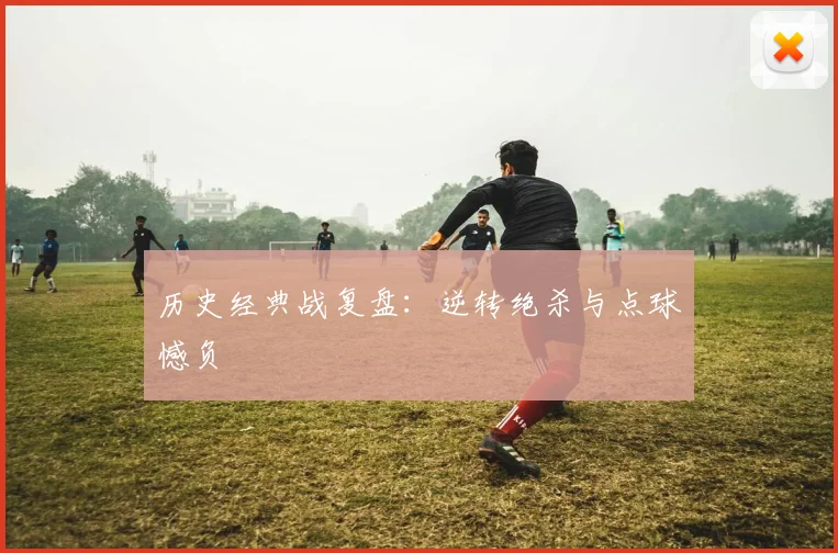历史经典战复盘：逆转绝杀与点球憾负