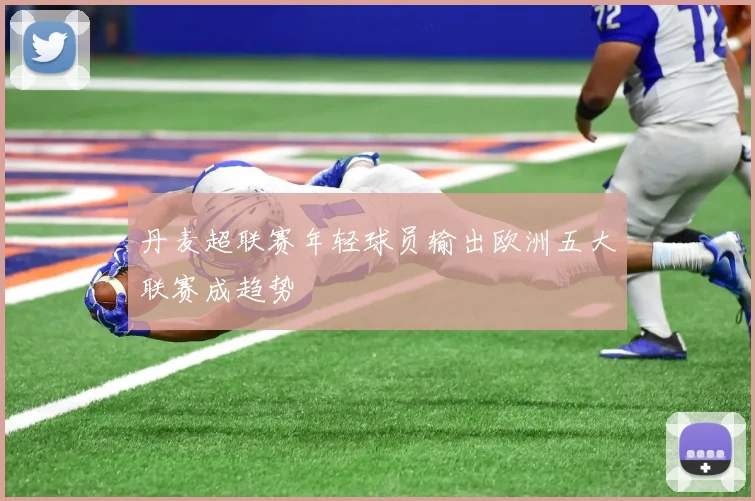 丹麦超联赛年轻球员输出欧洲五大联赛成趋势