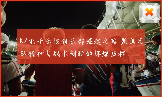 KZ电子竞技俱乐部崛起之路 聚焦团队精神与战术创新的辉煌历程