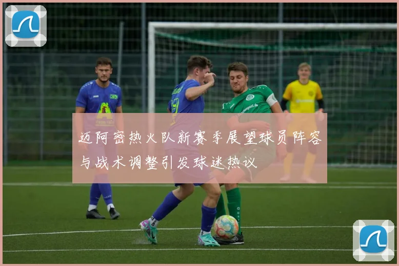 迈阿密热火队新赛季展望球员阵容与战术调整引发球迷热议