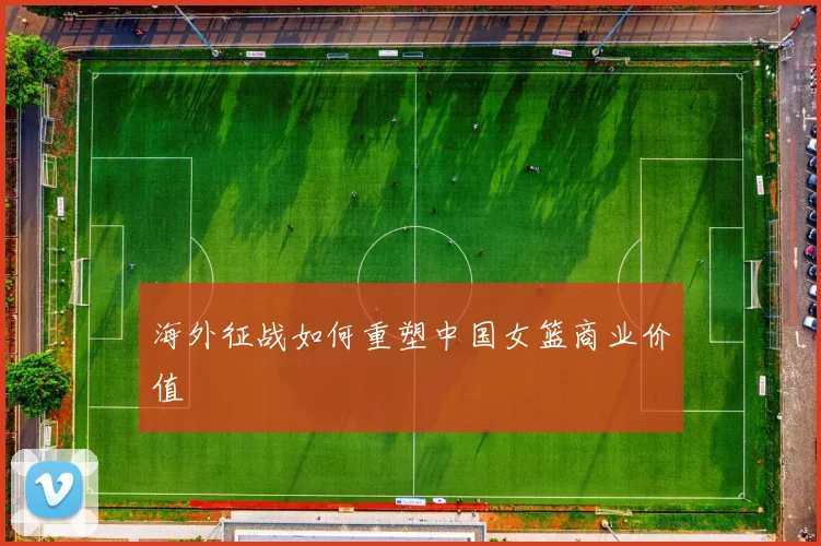 海外征战如何重塑中国女篮商业价值