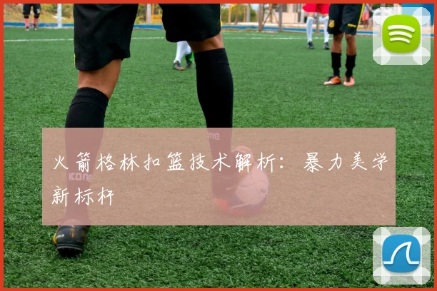 火箭格林扣篮技术解析：暴力美学新标杆