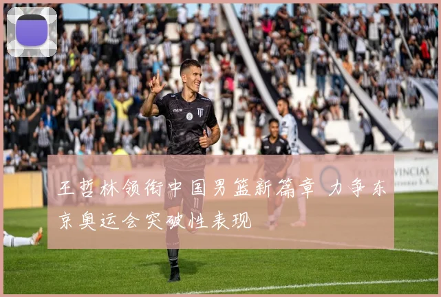 王哲林领衔中国男篮新篇章 力争东京奥运会突破性表现
