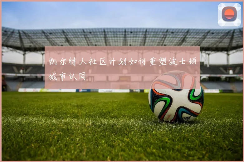 凯尔特人社区计划如何重塑波士顿城市认同
