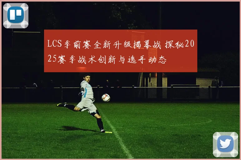 LCS季前赛全新升级揭幕战 探秘2025赛季战术创新与选手动态