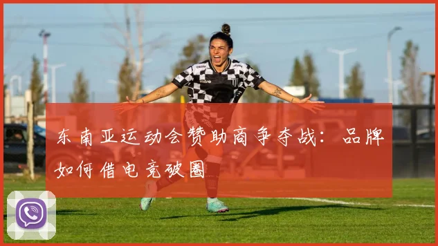 东南亚运动会赞助商争夺战：品牌如何借电竞破圈