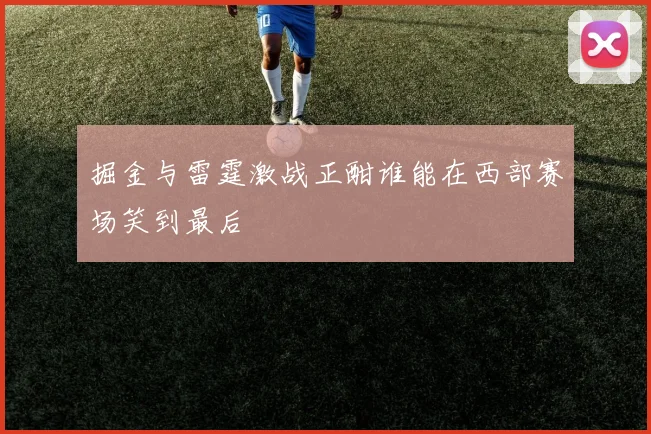掘金与雷霆激战正酣谁能在西部赛场笑到最后