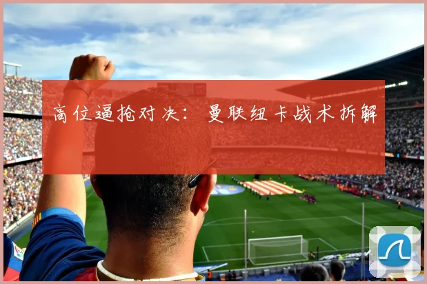 高位逼抢对决：曼联纽卡战术拆解