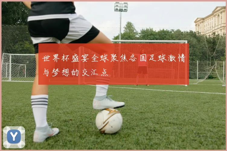 世界杯盛宴全球聚焦各国足球激情与梦想的交汇点