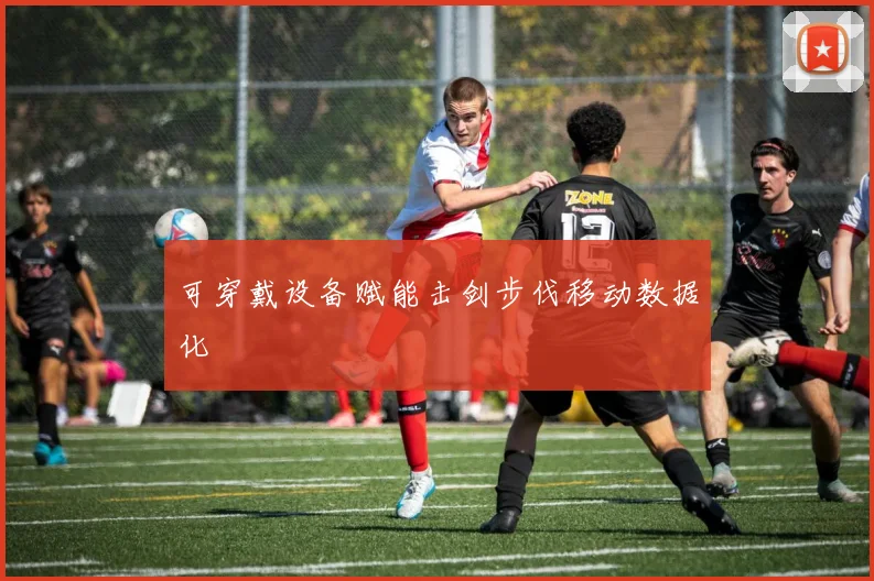 可穿戴设备赋能击剑步伐移动数据化