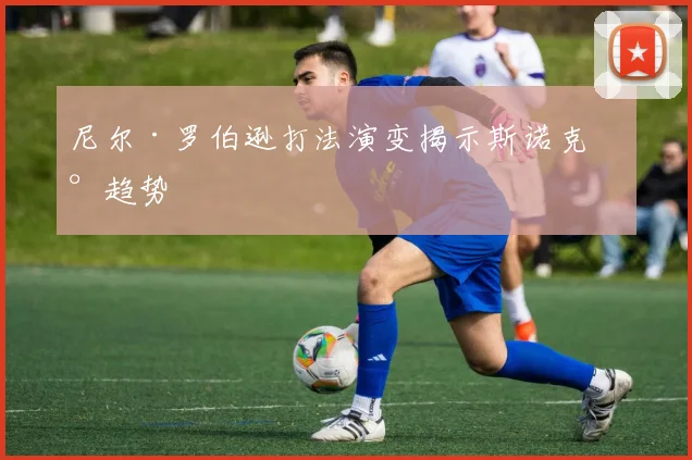 尼尔·罗伯逊打法演变揭示斯诺克新趋势