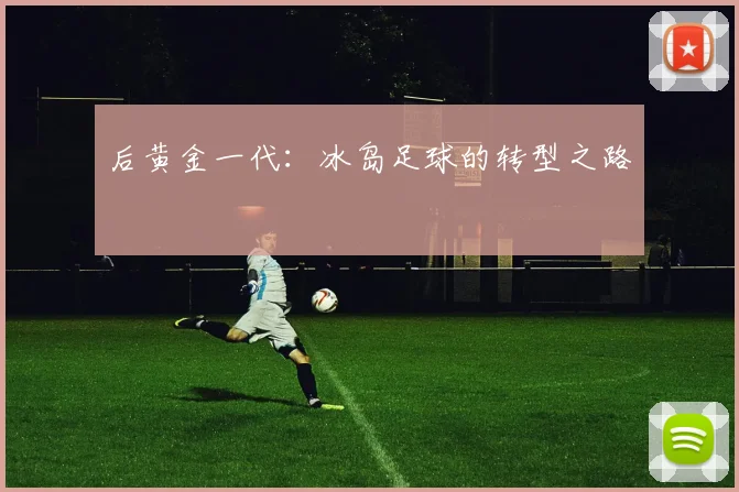 后黄金一代：冰岛足球的转型之路