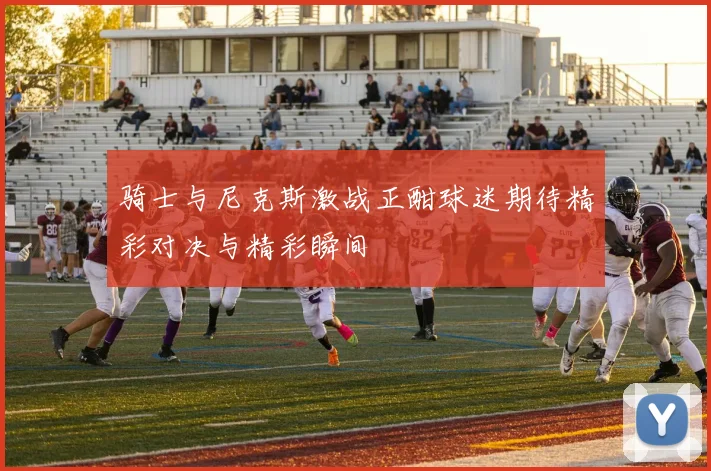 骑士与尼克斯激战正酣球迷期待精彩对决与精彩瞬间