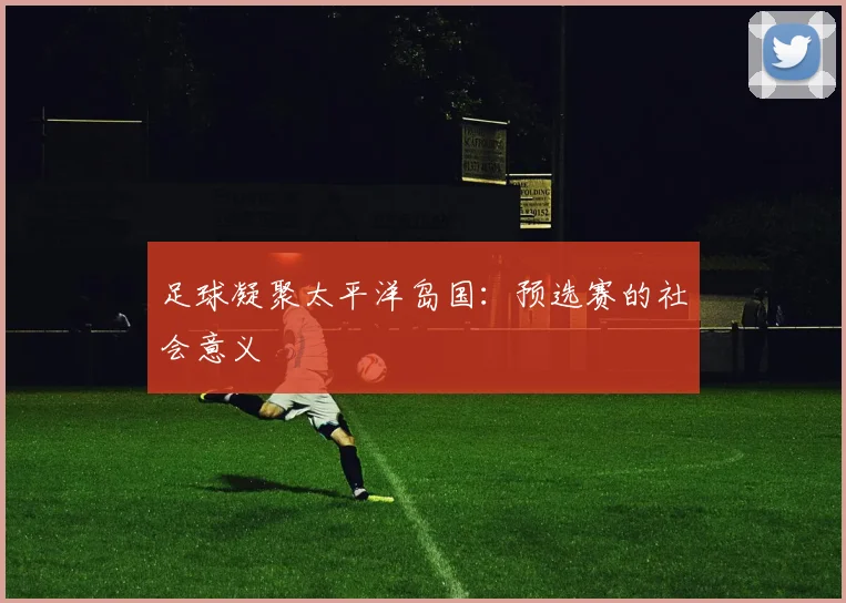 足球凝聚太平洋岛国：预选赛的社会意义