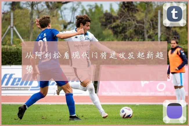 从阿利松看现代门将进攻发起新趋势